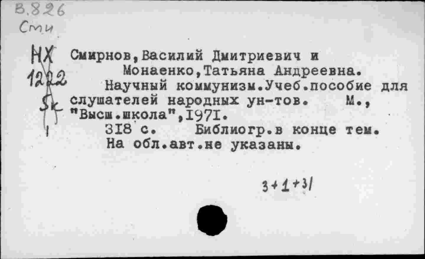 ﻿Ст и
РХ Смирнов,Василий Дмитриевич и Монаенко,Татьяна Андреевна.
Научный коммунизм.Учеб.пособие для
С* слушателей народных ун-тов. М., "Высш.школа",1971«
V 318 с. Библиогр.в конце тем.
На обл.авт.не указаны.
3*1*3/